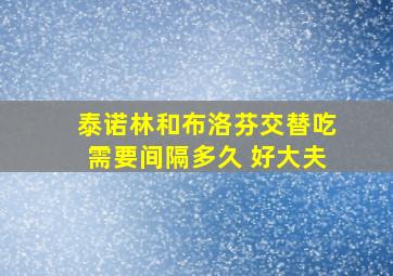 泰诺林和布洛芬交替吃需要间隔多久 好大夫